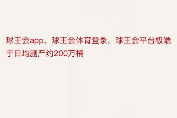 球王会app，球王会体育登录，球王会平台极端于日均删产约200万桶