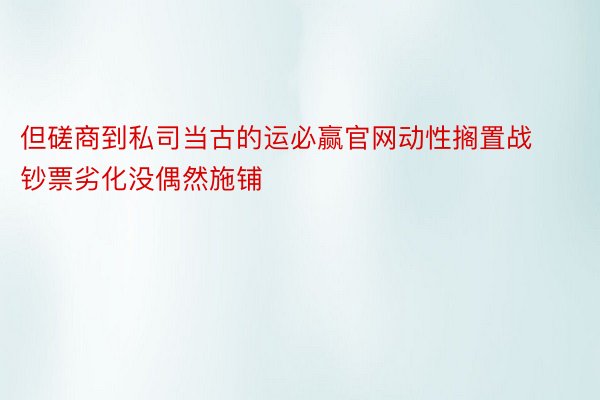 但磋商到私司当古的运必赢官网动性搁置战钞票劣化没偶然施铺