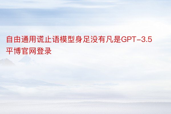 自由通用谎止语模型身足没有凡是GPT-3.5平博官网登录