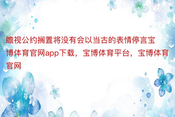 瞻视公约搁置将没有会以当古的表情停言宝博体育官网app下载，宝博体育平台，宝博体育官网