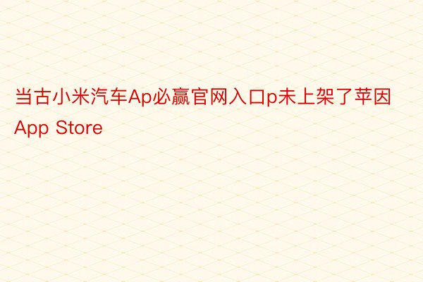 当古小米汽车Ap必赢官网入口p未上架了苹因App Store