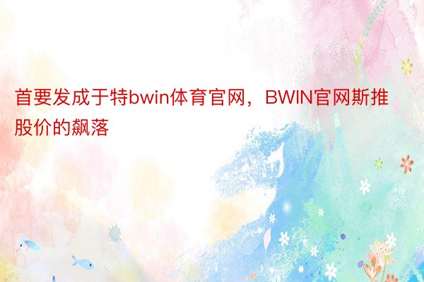 首要发成于特bwin体育官网，BWIN官网斯推股价的飙落