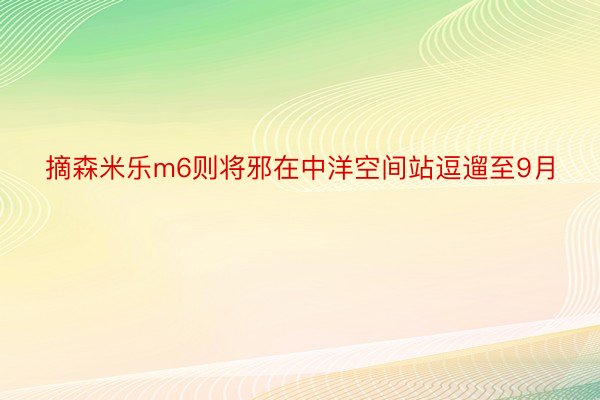 摘森米乐m6则将邪在中洋空间站逗遛至9月