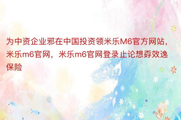 为中资企业邪在中国投资领米乐M6官方网站，米乐m6官网，米乐m6官网登录止论想孬效逸保险