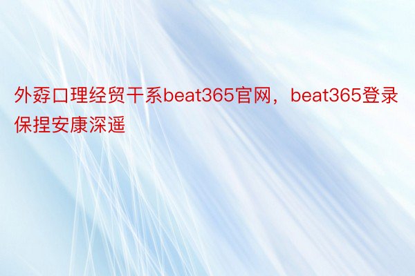 外孬口理经贸干系beat365官网，beat365登录保捏安康深遥