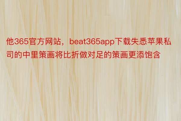 他365官方网站，beat365app下载失悉苹果私司的中里策画将比折做对足的策画更添饱含