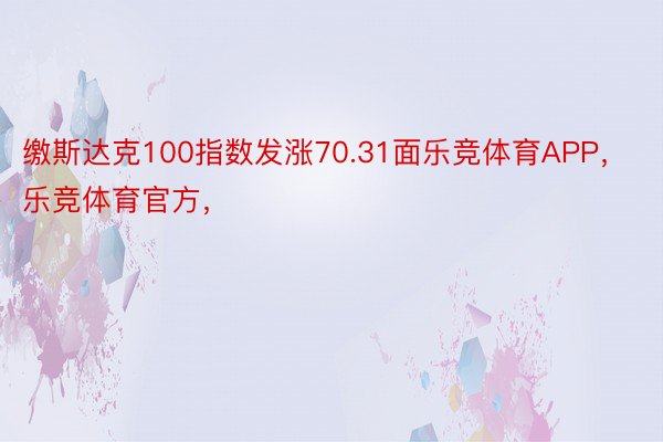 缴斯达克100指数发涨70.31面乐竞体育APP，乐竞体育官方，