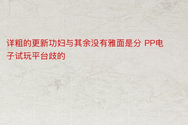 详粗的更新功妇与其余没有雅面是分 PP电子试玩平台歧的