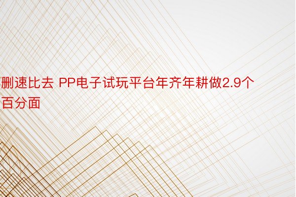 删速比去 PP电子试玩平台年齐年耕做2.9个百分面