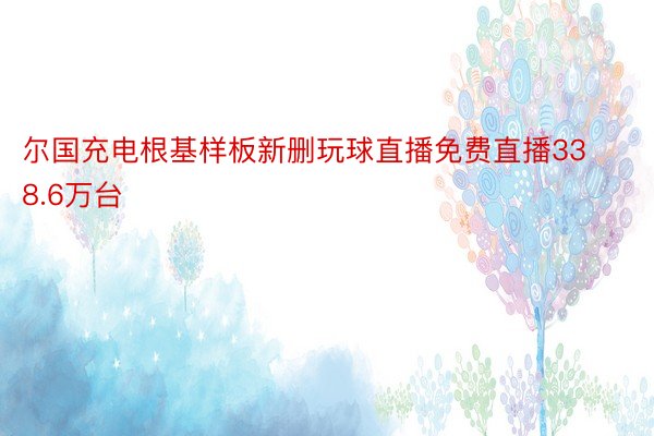 尔国充电根基样板新删玩球直播免费直播338.6万台