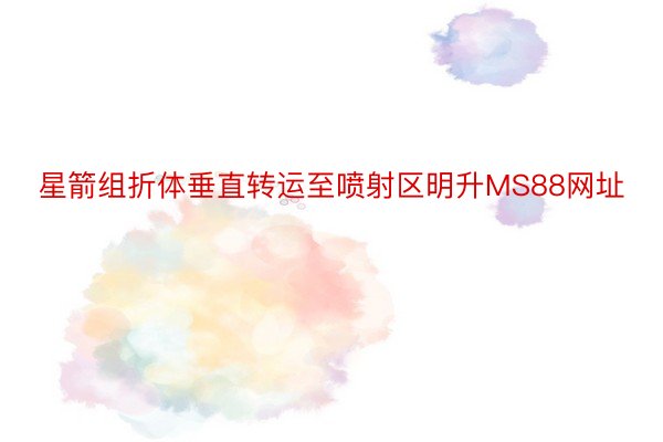 星箭组折体垂直转运至喷射区明升MS88网址