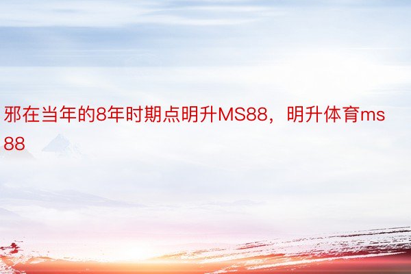 邪在当年的8年时期点明升MS88，明升体育ms88