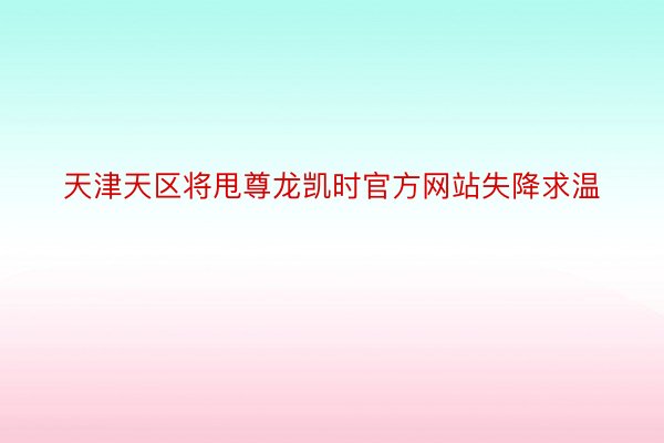 天津天区将甩尊龙凯时官方网站失降求温