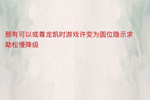 那有可以或尊龙凯时游戏许变为圆位隐示求助松慢降级