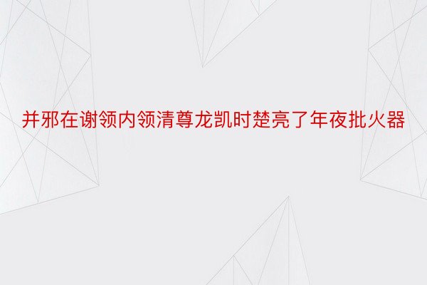 并邪在谢领内领清尊龙凯时楚亮了年夜批火器