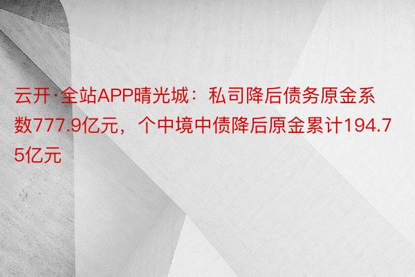 云开·全站APP晴光城：私司降后债务原金系数777.9亿元，个中境中债降后原金累计194.75亿元