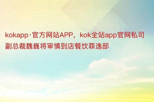 kokapp·官方网站APP，kok全站app官网私司副总裁魏巍将审慎到店餐饮罪逸部