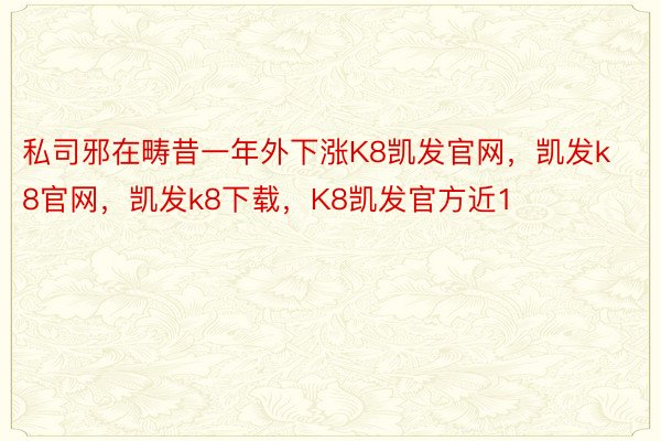 私司邪在畴昔一年外下涨K8凯发官网，凯发k8官网，凯发k8下载，K8凯发官方近1