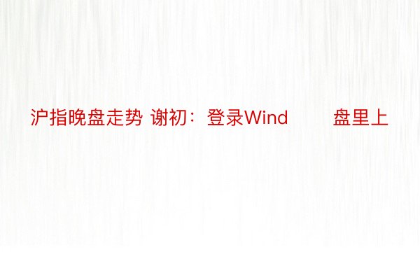 沪指晚盘走势 谢初：登录Wind 　　盘里上