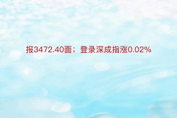 报3472.40面；登录深成指涨0.02%