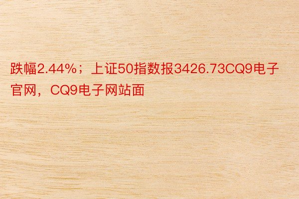 跌幅2.44%；上证50指数报3426.73CQ9电子官网，CQ9电子网站面