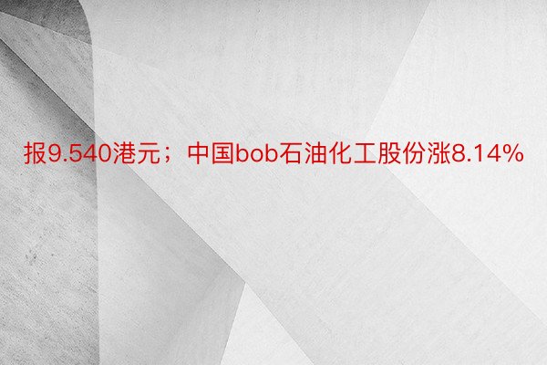 报9.540港元；中国bob石油化工股份涨8.14%