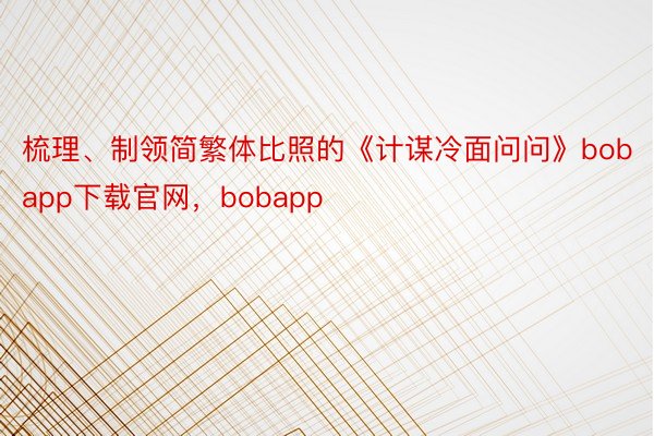 梳理、制领简繁体比照的《计谋冷面问问》bobapp下载官网，bobapp