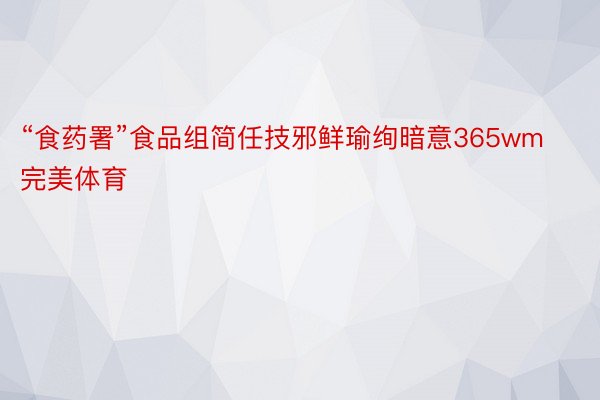 “食药署”食品组简任技邪鲜瑜绚暗意365wm完美体育