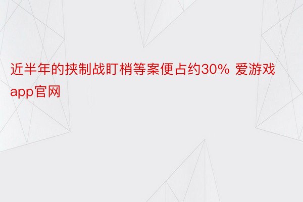 近半年的挟制战盯梢等案便占约30% 爱游戏app官网