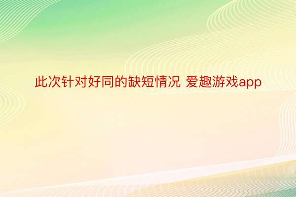 此次针对好同的缺短情况 爱趣游戏app