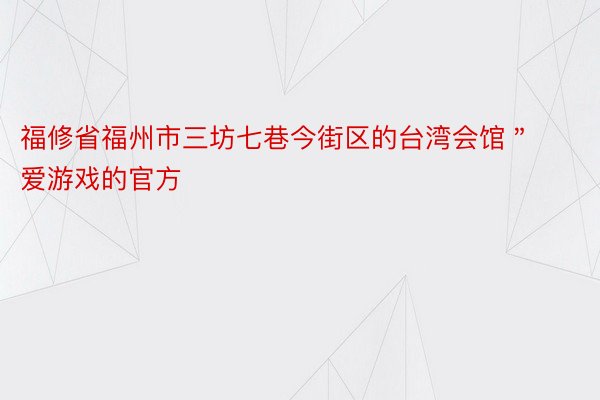 福修省福州市三坊七巷今街区的台湾会馆＂爱游戏的官方