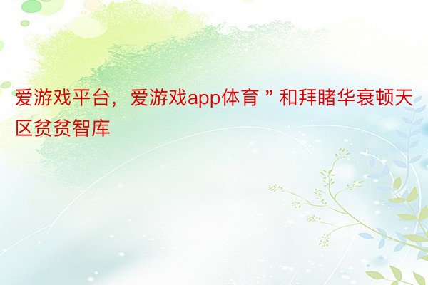 爱游戏平台，爱游戏app体育＂和拜睹华衰顿天区贫贫智库