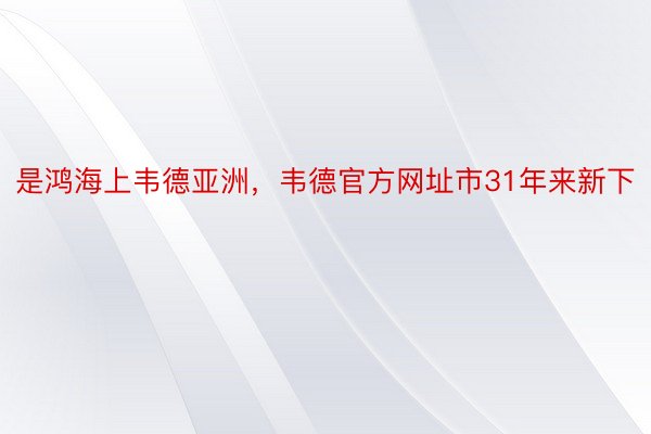 是鸿海上韦德亚洲，韦德官方网址市31年来新下