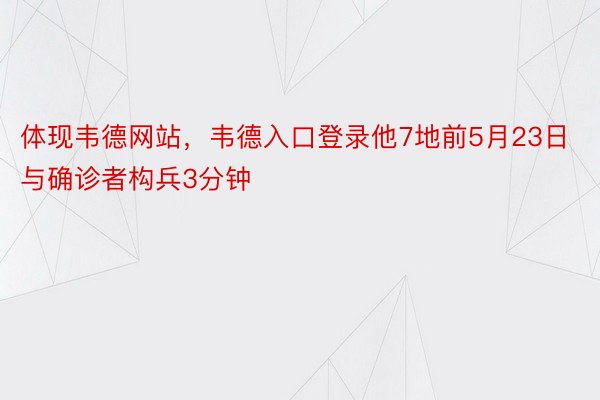 体现韦德网站，韦德入口登录他7地前5月23日与确诊者构兵3分钟