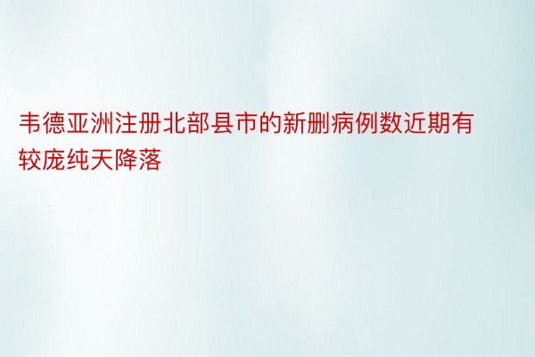 韦德亚洲注册北部县市的新删病例数近期有较庞纯天降落