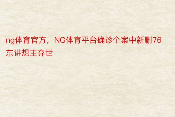 ng体育官方，NG体育平台确诊个案中新删76东讲想主弃世