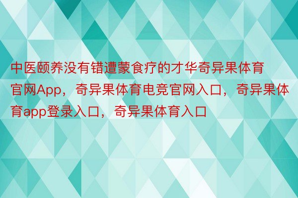 中医颐养没有错遭蒙食疗的才华奇异果体育官网App，奇异果体育电竞官网入口，奇异果体育app登录入口，奇异果体育入口