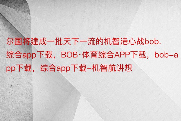 尔国将建成一批天下一流的机智港心战bob.综合app下载，BOB·体育综合APP下载，bob-app下载，综合app下载-机智航讲想