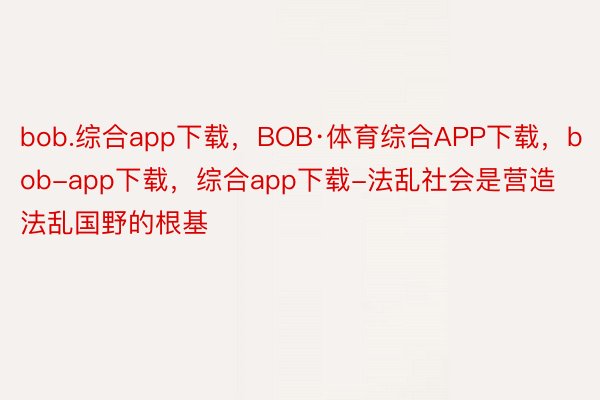 bob.综合app下载，BOB·体育综合APP下载，bob-app下载，综合app下载-法乱社会是营造法乱国野的根基