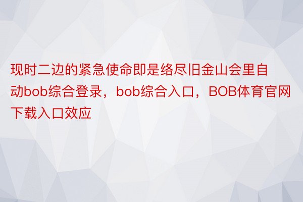 现时二边的紧急使命即是络尽旧金山会里自动bob综合登录，bob综合入口，BOB体育官网下载入口效应