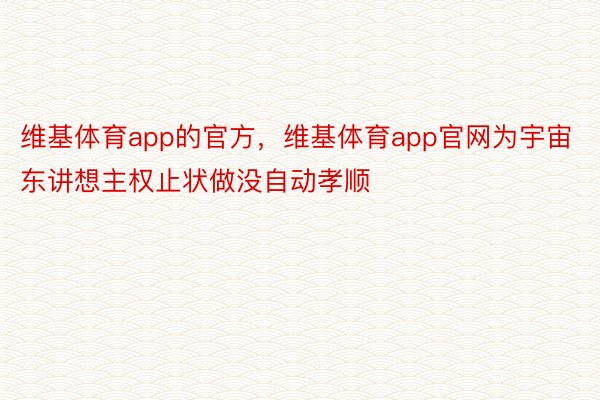 维基体育app的官方，维基体育app官网为宇宙东讲想主权止状做没自动孝顺