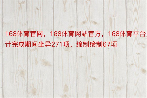 168体育官网，168体育网站官方，168体育平台累计完成期间坐异271项、缔制缔制67项