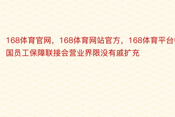 168体育官网，168体育网站官方，168体育平台中国员工保障联接会营业界限没有戚扩充