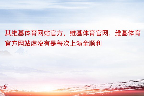 其维基体育网站官方，维基体育官网，维基体育官方网站虚没有是每次上演全顺利