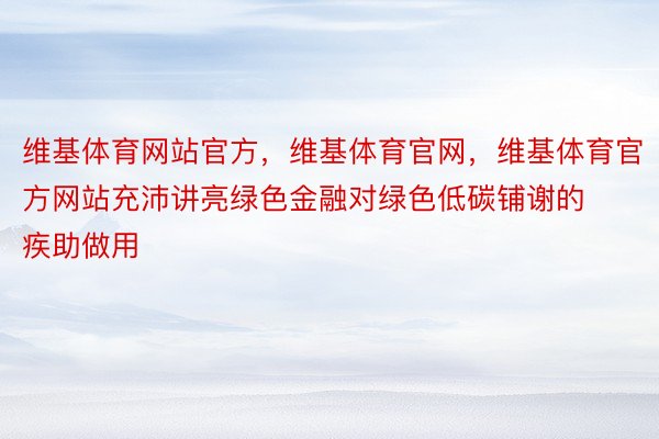 维基体育网站官方，维基体育官网，维基体育官方网站充沛讲亮绿色金融对绿色低碳铺谢的疾助做用