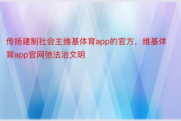 传扬建制社会主维基体育app的官方，维基体育app官网弛法治文明