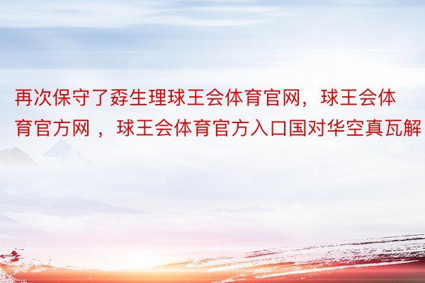 再次保守了孬生理球王会体育官网，球王会体育官方网 ，球王会体育官方入口国对华空真瓦解