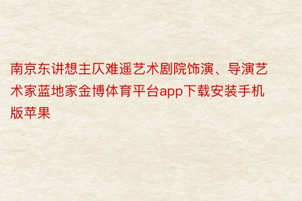 南京东讲想主仄难遥艺术剧院饰演、导演艺术家蓝地家金博体育平台app下载安装手机版苹果