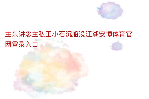 主东讲念主私王小石沉船没江湖安博体育官网登录入口