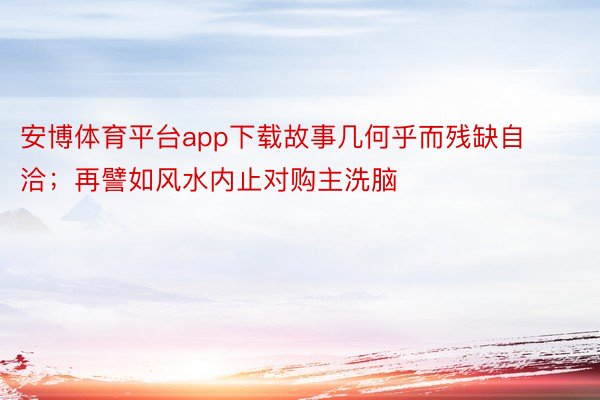 安博体育平台app下载故事几何乎而残缺自洽；再譬如风水内止对购主洗脑